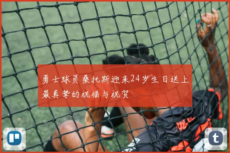 勇士球员桑托斯迎来24岁生日送上最真挚的祝福与祝贺