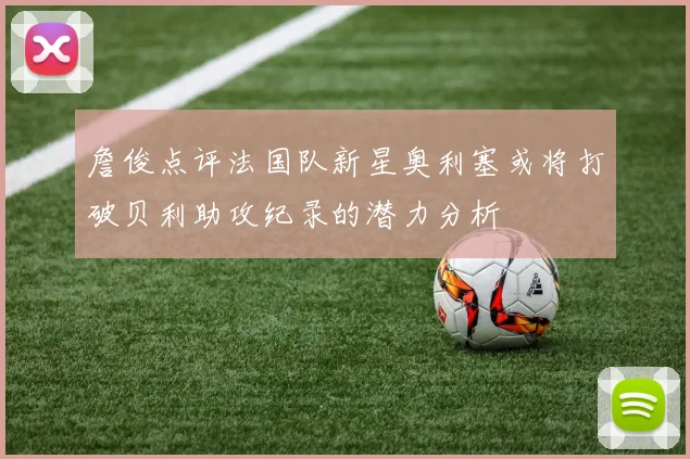 詹俊点评法国队新星奥利塞或将打破贝利助攻纪录的潜力分析