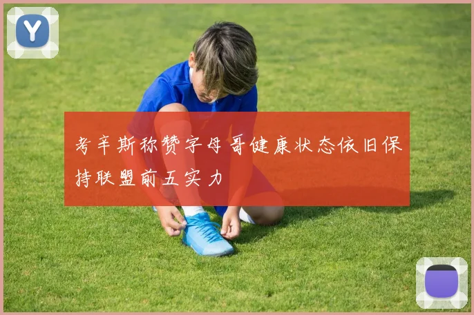 考辛斯称赞字母哥健康状态依旧保持联盟前五实力