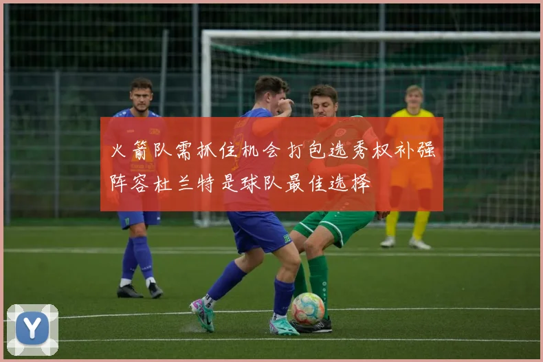 火箭队需抓住机会打包选秀权补强阵容杜兰特是球队最佳选择