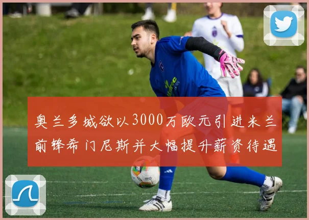 奥兰多城欲以3000万欧元引进米兰前锋希门尼斯并大幅提升薪资待遇