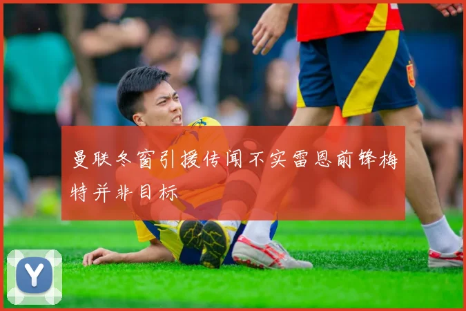 曼联冬窗引援传闻不实雷恩前锋梅特并非目标