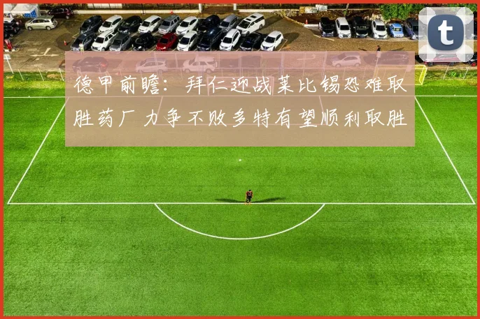 德甲前瞻：拜仁迎战莱比锡恐难取胜药厂力争不败多特有望顺利取胜