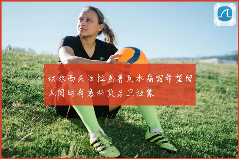 切尔西关注拉克鲁瓦水晶宫希望留人同时有意科莫后卫拉蒙