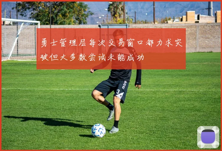 勇士管理层每次交易窗口都力求突破但大多数尝试未能成功
