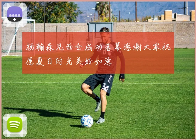杨瀚森见面会成功落幕感谢大家祝愿夏日时光美好如意