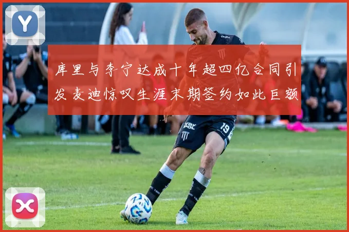 库里与李宁达成十年超四亿合同引发麦迪惊叹生涯末期签约如此巨额前所未闻