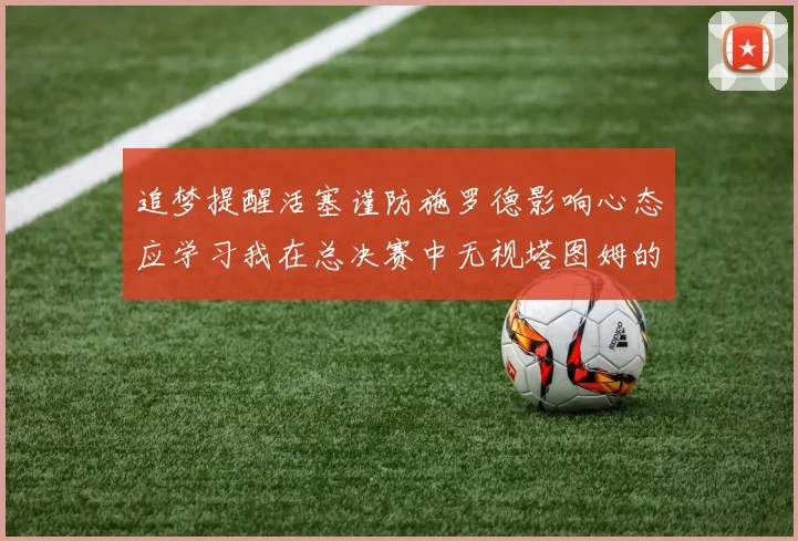 追梦提醒活塞谨防施罗德影响心态应学习我在总决赛中无视塔图姆的策略