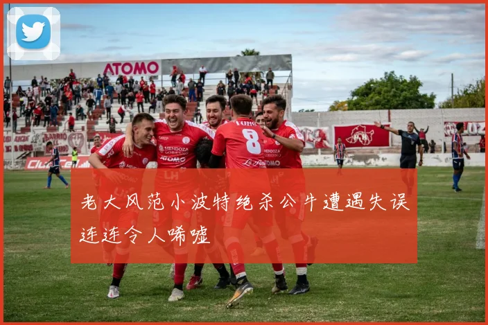 老大风范小波特绝杀公牛遭遇失误连连令人唏嘘
