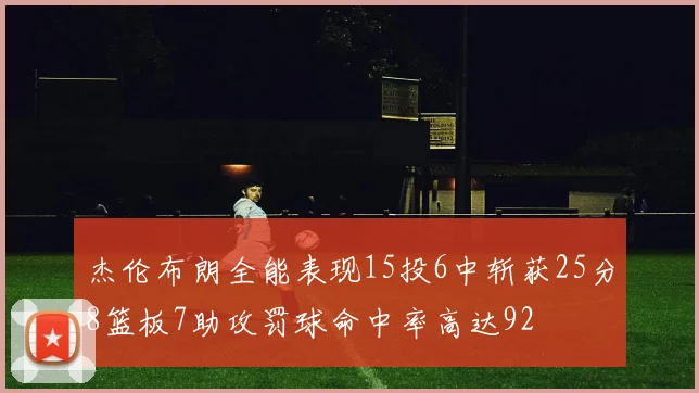 杰伦布朗全能表现15投6中斩获25分8篮板7助攻罚球命中率高达92