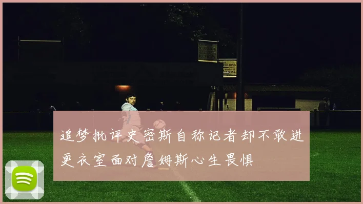 追梦批评史密斯自称记者却不敢进更衣室面对詹姆斯心生畏惧