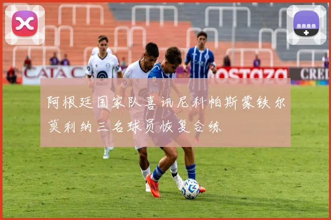 阿根廷国家队喜讯尼科帕斯蒙铁尔莫利纳三名球员恢复合练
