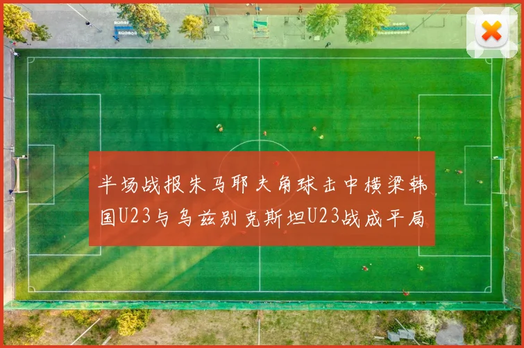 半场战报朱马耶夫角球击中横梁韩国U23与乌兹别克斯坦U23战成平局