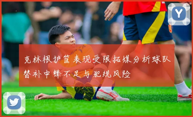 克林根护筐表现受限拓媒分析球队替补中锋不足与犯规风险