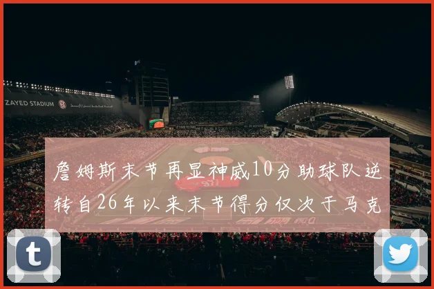 詹姆斯末节再显神威10分助球队逆转自26年以来末节得分仅次于马克西