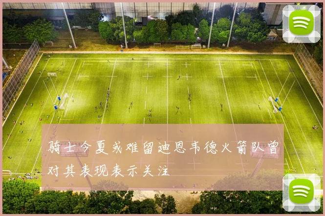 骑士今夏或难留迪恩韦德火箭队曾对其表现表示关注