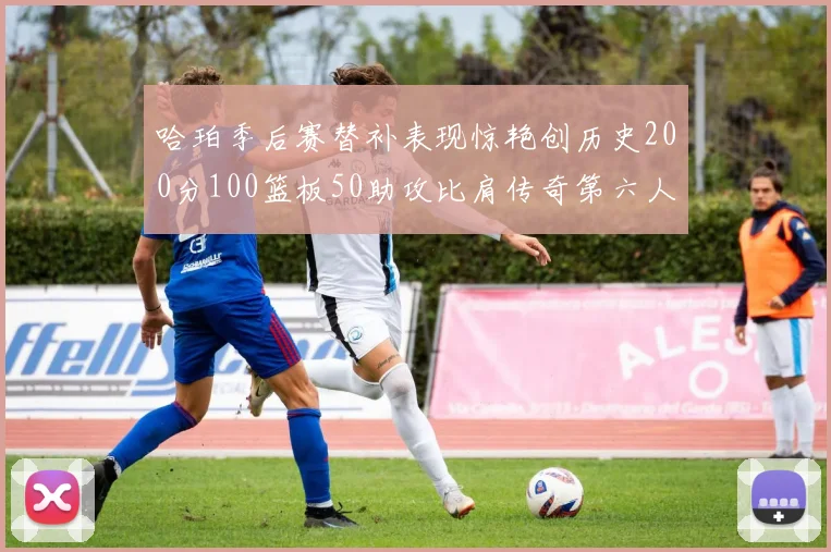 哈珀季后赛替补表现惊艳创历史200分100篮板50助攻比肩传奇第六人