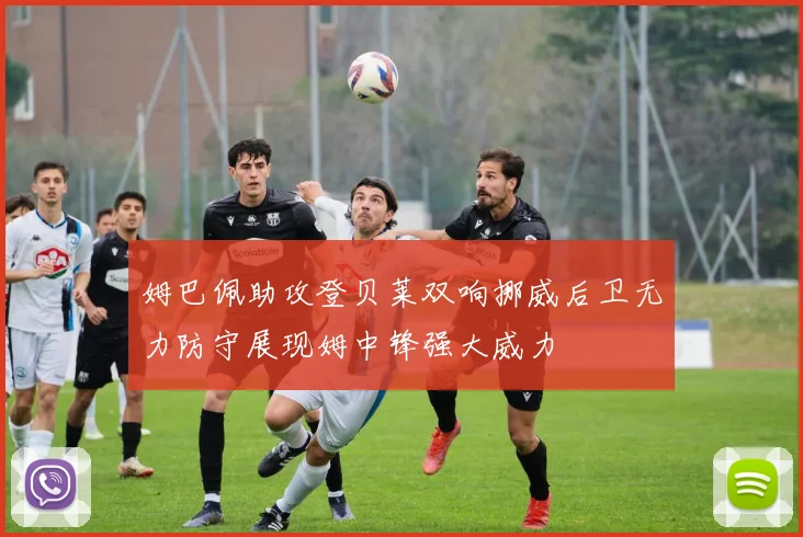 姆巴佩助攻登贝莱双响挪威后卫无力防守展现姆中锋强大威力