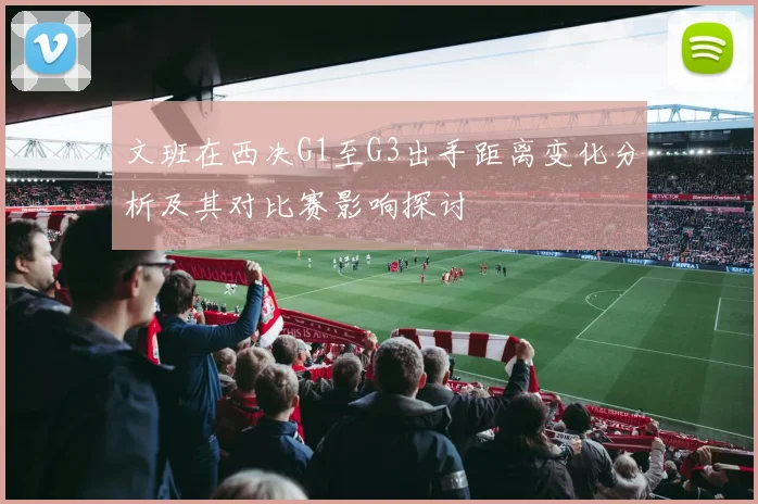 文班在西决G1至G3出手距离变化分析及其对比赛影响探讨