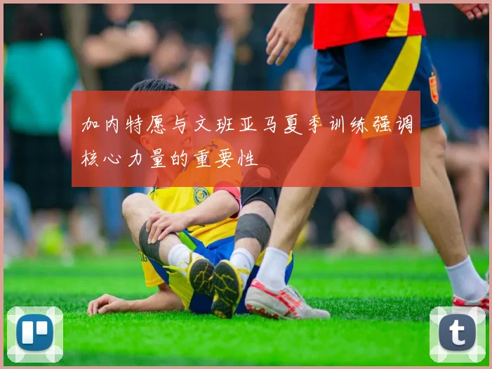 加内特愿与文班亚马夏季训练强调核心力量的重要性
