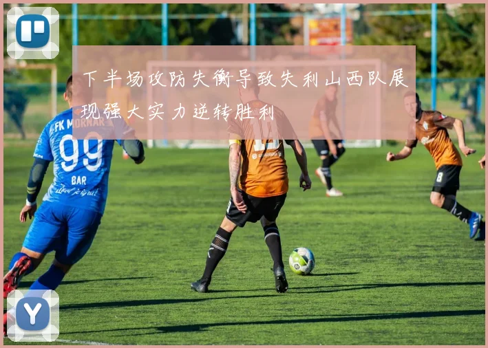 下半场攻防失衡导致失利山西队展现强大实力逆转胜利