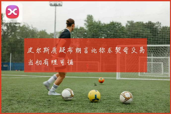 皮尔斯质疑布朗言论称东契奇交易当初有理可循