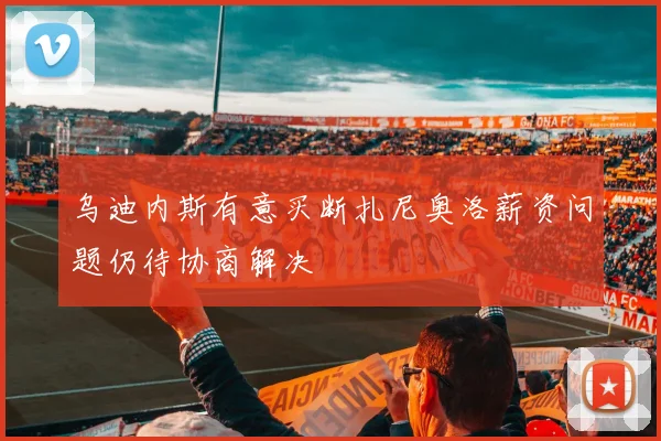 乌迪内斯有意买断扎尼奥洛薪资问题仍待协商解决