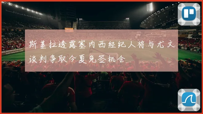 斯基拉透露塞内西经纪人将与尤文谈判争取今夏免签机会