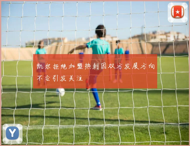 凯尔拒绝加盟热刺因双方发展方向不合引发关注