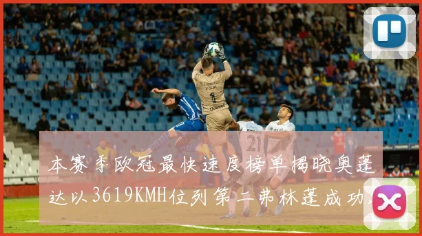 本赛季欧冠最快速度榜单揭晓奥蓬达以3619KMH位列第二弗林蓬成功进军前十